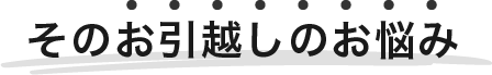 そのお引越しのお悩み