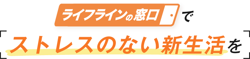 ライフラインの窓口でストレスのない新生活を